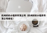 杭州好的小程序开发公司（杭州好的小程序开发公司排名）