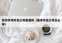 软件开发外包公司靠谱吗（程序外包公司怎么样）