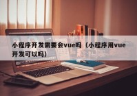 小程序开发需要会vue吗（小程序用vue开发可以吗）