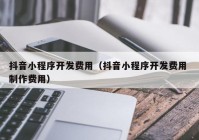 抖音小程序开发费用（抖音小程序开发费用 制作费用）