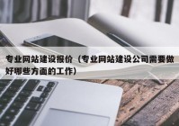 专业网站建设报价（专业网站建设公司需要做好哪些方面的工作）