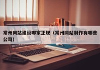 常州网站建设哪家正规（常州网站制作有哪些公司）