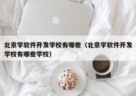 北京学软件开发学校有哪些（北京学软件开发学校有哪些学校）