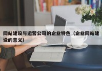 网站建设与运营公司的企业特色（企业网站建设的意义）