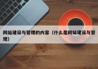 网站建设与管理的内容（什么是网站建设与管理）