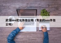 武汉seo优化外包公司（专业的seo外包公司）