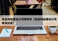 南昌网站建设公司哪家好（南昌网站建设公司哪家好些）