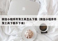 微信小程序开发工具怎么下载（微信小程序开发工具下载不下来）