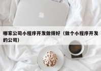 哪家公司小程序开发做得好（做个小程序开发的公司）