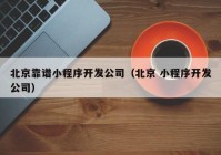 北京靠谱小程序开发公司（北京 小程序开发公司）