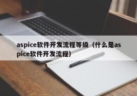 aspice软件开发流程等级（什么是aspice软件开发流程）