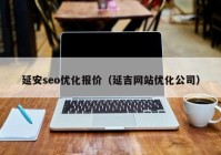 延安seo优化报价（延吉网站优化公司）