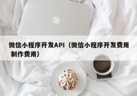 微信小程序开发API（微信小程序开发费用 制作费用）