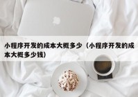 小程序开发的成本大概多少（小程序开发的成本大概多少钱）