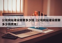 公司网站建设需要多少钱（公司网站建设需要多少钱费用）