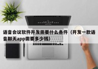 语音会议软件开发需要什么条件（开发一款语音聊天app需要多少钱）