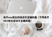 关于seo优化的说法不正确的是（下列关于SEO优化说法不正确的是）