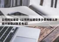 公司网站建设（公司网站建设多少费用哪儿济南兴田德润联系电话）