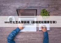 seo优化怎么做前端（前端优化搜索引擎）