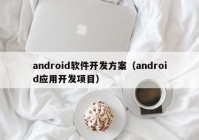 android软件开发方案（android应用开发项目）