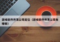 游戏软件开发公司定位（游戏软件开发公司有哪些）