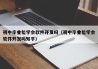 初中毕业能学会软件开发吗（初中毕业能学会软件开发吗知乎）