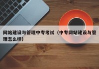 网站建设与管理中专考试（中专网站建设与管理怎么样）