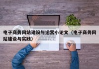 电子商务网站建设与运营小论文（电子商务网站建设与实践）