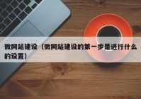 微网站建设（微网站建设的第一步是进行什么的设置）