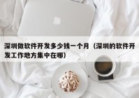 深圳做软件开发多少钱一个月（深圳的软件开发工作地方集中在哪）