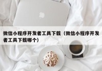 微信小程序开发者工具下载（微信小程序开发者工具下载哪个）