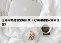 无锡网站建设定制开发（无锡网站建设哪家便宜）