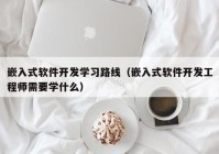 嵌入式软件开发学习路线（嵌入式软件开发工程师需要学什么）