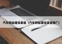 汽车网站建设渠道（汽车网站建设渠道推广）