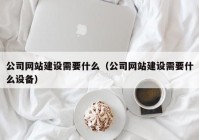 公司网站建设需要什么（公司网站建设需要什么设备）