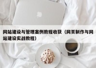 网站建设与管理案例教程收获（网页制作与网站建设实战教程）