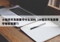 小程序开发需要学什么资料（小程序开发需要学哪些需要?）