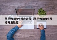 基于vue的小程序开发（基于vue的小程序开发教程）