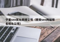 宁夏seo优化网络公司（西安seo网站排名优化公司）