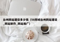 台州网站建设多少钱（58同城台州网站建设_网站制作_网站推广）