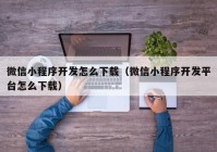 微信小程序开发怎么下载（微信小程序开发平台怎么下载）