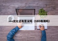 seo优化还有意义吗（SEO有用吗）