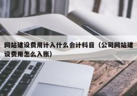 网站建设费用计入什么会计科目（公司网站建设费用怎么入账）