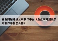 企业网站建设公司制作平台（企业网站建设公司制作平台怎么样）