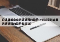 论述目前企业网站建设的趋势（论述目前企业网站建设的趋势和趋势）