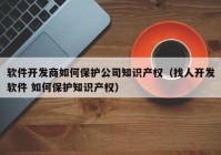 软件开发商如何保护公司知识产权（找人开发软件 如何保护知识产权）