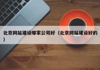 北京网站建设哪家公司好（北京网站建设好的）