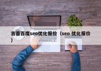 吉首百度seo优化报价（seo 优化报价）