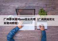 广州市关键词seo优化代理（广州网站优化关键词教程）