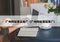 广州网站建设推广（广州网站建站推广）